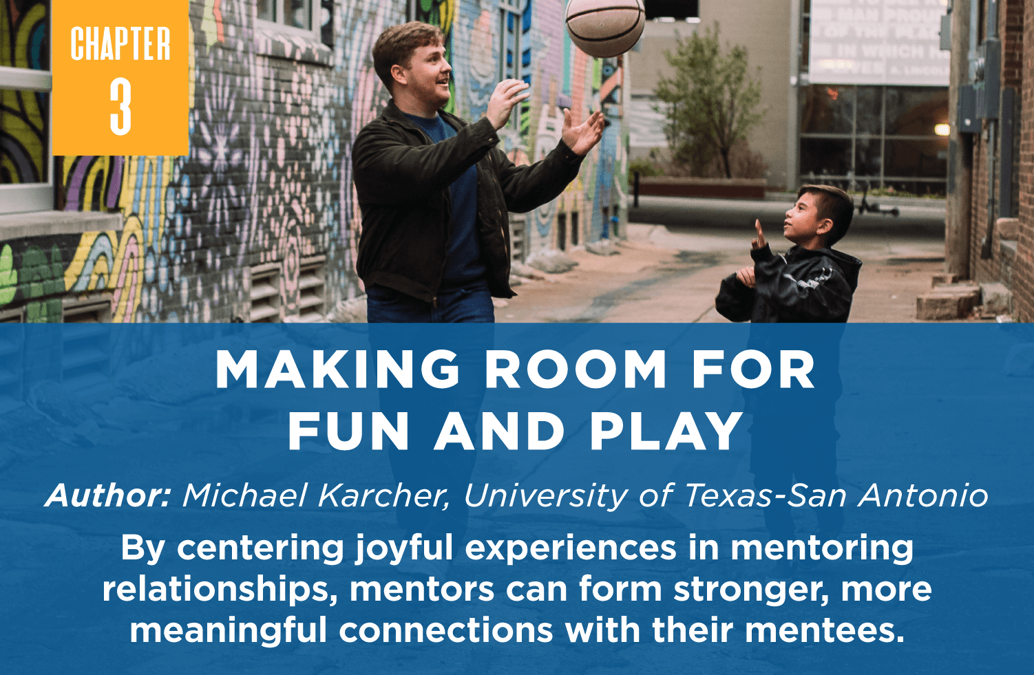 Making Room for
Fun and Play
Author: Michael Karcher, University of Texas-San Antonio
By centering joyful experiences in mentoring relationships, mentors can form stronger, more meaningful connections with their mentees.